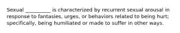 Sexual __________ is characterized by recurrent sexual arousal in response to fantasies, urges, or behaviors related to being hurt; specifically, being humiliated or made to suffer in other ways.