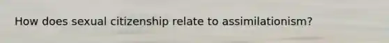 How does sexual citizenship relate to assimilationism?