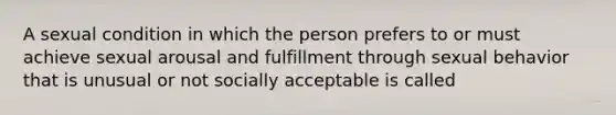 A sexual condition in which the person prefers to or must achieve sexual arousal and fulfillment through sexual behavior that is unusual or not socially acceptable is called