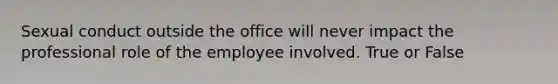 Sexual conduct outside the office will never impact the professional role of the employee involved. True or False