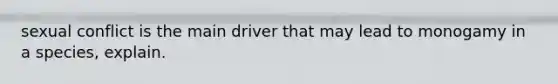 sexual conflict is the main driver that may lead to monogamy in a species, explain.