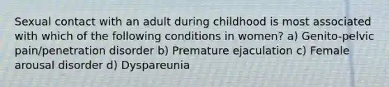 Sexual contact with an adult during childhood is most associated with which of the following conditions in women? a) Genito-pelvic pain/penetration disorder b) Premature ejaculation c) Female arousal disorder d) Dyspareunia