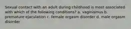 Sexual contact with an adult during childhood is most associated with which of the following conditions? a. vaginismus b. premature ejaculation c. female orgasm disorder d. male orgasm disorder