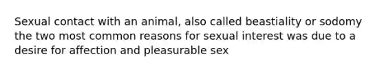 Sexual contact with an animal, also called beastiality or sodomy the two most common reasons for sexual interest was due to a desire for affection and pleasurable sex