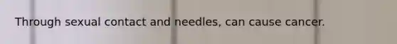 Through sexual contact and needles, can cause cancer.