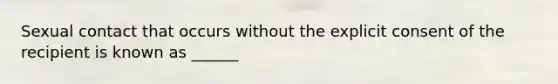 Sexual contact that occurs without the explicit consent of the recipient is known as ______