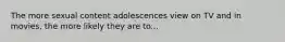 The more sexual content adolescences view on TV and in movies, the more likely they are to...
