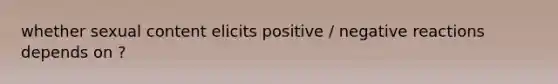 whether sexual content elicits positive / negative reactions depends on ?