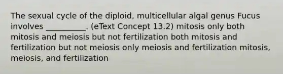 The sexual cycle of the diploid, multicellular algal genus Fucus involves __________. (eText Concept 13.2) mitosis only both mitosis and meiosis but not fertilization both mitosis and fertilization but not meiosis only meiosis and fertilization mitosis, meiosis, and fertilization