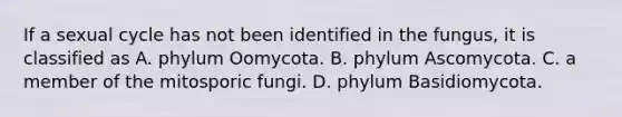 If a sexual cycle has not been identified in the fungus, it is classified as A. phylum Oomycota. B. phylum Ascomycota. C. a member of the mitosporic fungi. D. phylum Basidiomycota.