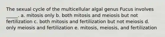 The sexual cycle of the multicellular algal genus Fucus involves _____. a. mitosis only b. both mitosis and meiosis but not fertilization c. both mitosis and fertilization but not meiosis d. only meiosis and fertilization e. mitosis, meiosis, and fertilization