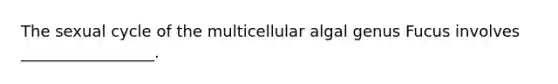 The sexual cycle of the multicellular algal genus Fucus involves _________________.