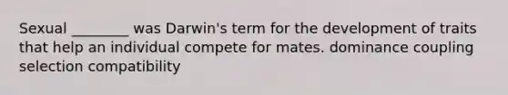 Sexual ________ was Darwin's term for the development of traits that help an individual compete for mates. dominance coupling selection compatibility