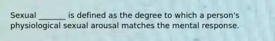 Sexual _______ is defined as the degree to which a person's physiological sexual arousal matches the mental response.