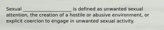 Sexual _____________________ is defined as unwanted sexual attention, the creation of a hostile or abusive environment, or explicit coercion to engage in unwanted sexual activity.