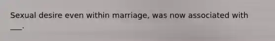 Sexual desire even within marriage, was now associated with ___.