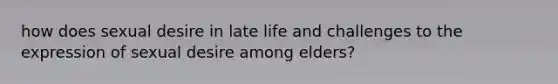 how does sexual desire in late life and challenges to the expression of sexual desire among elders?