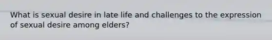 What is sexual desire in late life and challenges to the expression of sexual desire among elders?