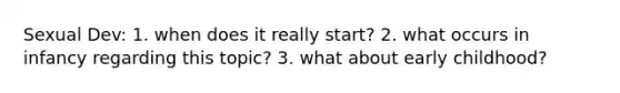 Sexual Dev: 1. when does it really start? 2. what occurs in infancy regarding this topic? 3. what about early childhood?