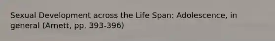 Sexual Development across the Life Span: Adolescence, in general (Arnett, pp. 393-396)