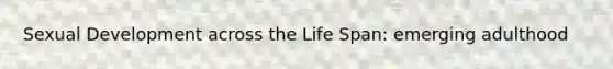Sexual Development across the Life Span: emerging adulthood