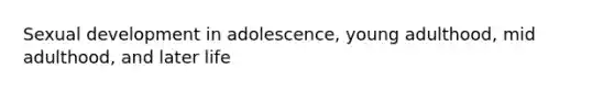 Sexual development in adolescence, young adulthood, mid adulthood, and later life