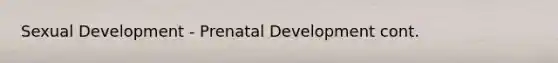 Sexual Development - Prenatal Development cont.