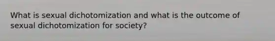 What is sexual dichotomization and what is the outcome of sexual dichotomization for society?