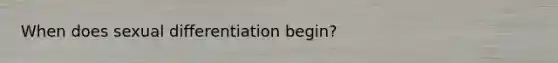 When does sexual differentiation begin?