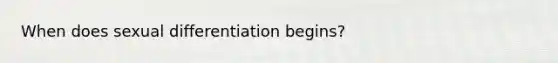 When does sexual differentiation begins?