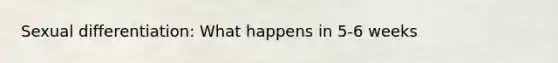 Sexual differentiation: What happens in 5-6 weeks