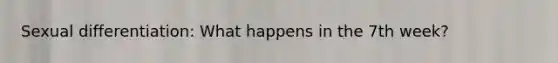 Sexual differentiation: What happens in the 7th week?