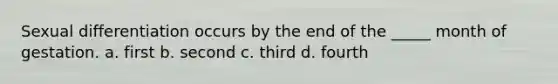 Sexual differentiation occurs by the end of the _____ month of gestation. a. first b. second c. third d. fourth