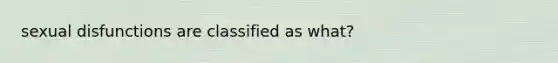 sexual disfunctions are classified as what?