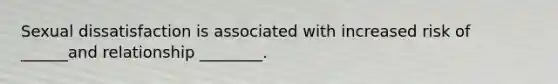 Sexual dissatisfaction is associated with increased risk of ______and relationship ________.