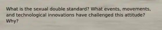 What is the sexual double standard? What events, movements, and technological innovations have challenged this attitude? Why?