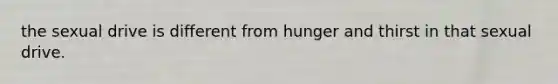 the sexual drive is different from hunger and thirst in that sexual drive.