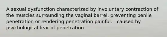 A sexual dysfunction characterized by involuntary contraction of the muscles surrounding the vaginal barrel, preventing penile penetration or rendering penetration painful. - caused by psychological fear of penetration