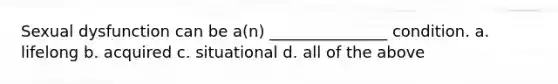 Sexual dysfunction can be a(n) _______________ condition. a. lifelong b. acquired c. situational d. all of the above