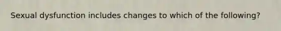 Sexual dysfunction includes changes to which of the following?