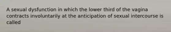 A sexual dysfunction in which the lower third of the vagina contracts involuntarily at the anticipation of sexual intercourse is called