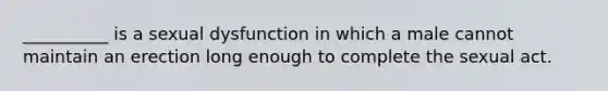 __________ is a sexual dysfunction in which a male cannot maintain an erection long enough to complete the sexual act.