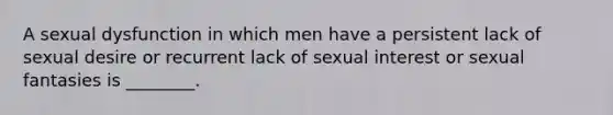 A sexual dysfunction in which men have a persistent lack of sexual desire or recurrent lack of sexual interest or sexual fantasies is ________.