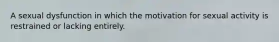 A sexual dysfunction in which the motivation for sexual activity is restrained or lacking entirely.