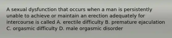 A sexual dysfunction that occurs when a man is persistently unable to achieve or maintain an erection adequately for intercourse is called A. erectile difficulty B. premature ejaculation C. orgasmic difficulty D. male orgasmic disorder