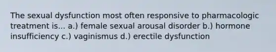 The sexual dysfunction most often responsive to pharmacologic treatment is... a.) female sexual arousal disorder b.) hormone insufficiency c.) vaginismus d.) erectile dysfunction