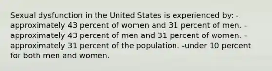 ​Sexual dysfunction in the United States is experienced by: -approximately 43 percent of women and 31 percent of men. ​-approximately 43 percent of men and 31 percent of women. ​-approximately 31 percent of the population. ​-under 10 percent for both men and women.