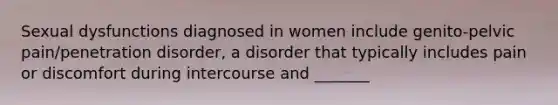 <a href='https://www.questionai.com/knowledge/kijAnknuRO-sexual-dysfunctions' class='anchor-knowledge'>sexual dysfunctions</a> diagnosed in women include genito-pelvic pain/penetration disorder, a disorder that typically includes pain or discomfort during intercourse and _______