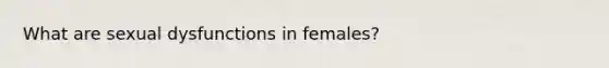 What are sexual dysfunctions in females?