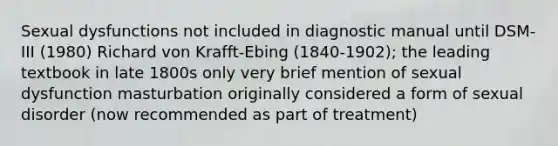 Sexual dysfunctions not included in diagnostic manual until DSM-III (1980) Richard von Krafft-Ebing (1840-1902); the leading textbook in late 1800s only very brief mention of sexual dysfunction masturbation originally considered a form of sexual disorder (now recommended as part of treatment)